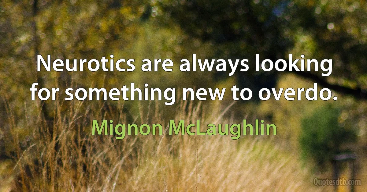 Neurotics are always looking for something new to overdo. (Mignon McLaughlin)