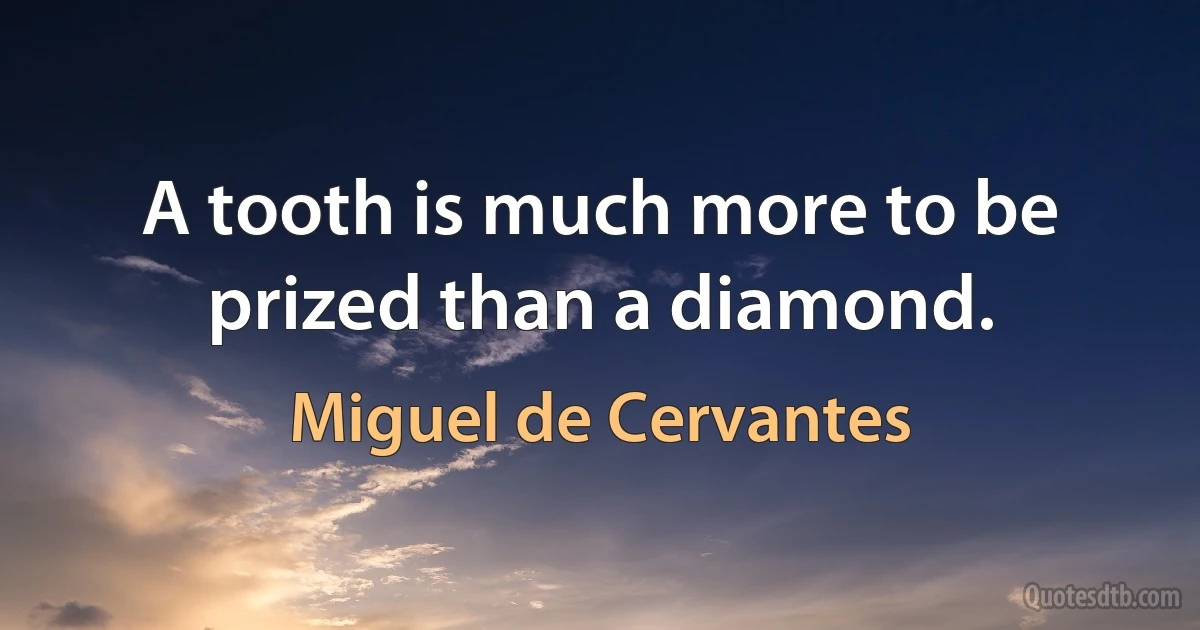 A tooth is much more to be prized than a diamond. (Miguel de Cervantes)