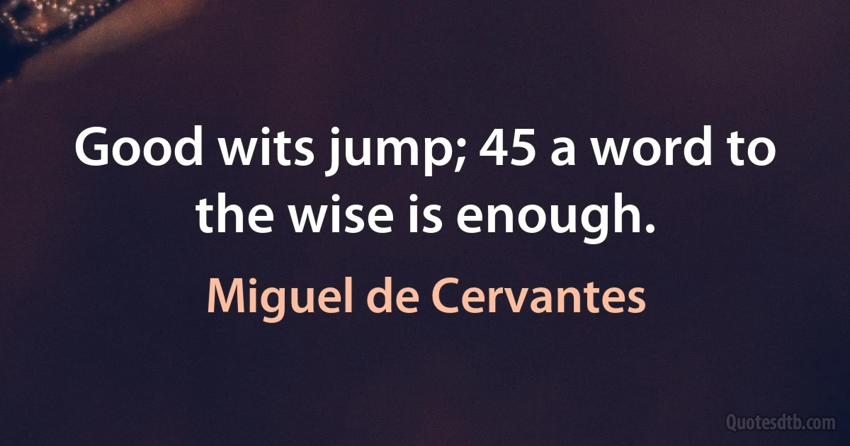 Good wits jump; 45 a word to the wise is enough. (Miguel de Cervantes)