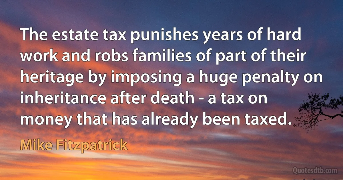 The estate tax punishes years of hard work and robs families of part of their heritage by imposing a huge penalty on inheritance after death - a tax on money that has already been taxed. (Mike Fitzpatrick)