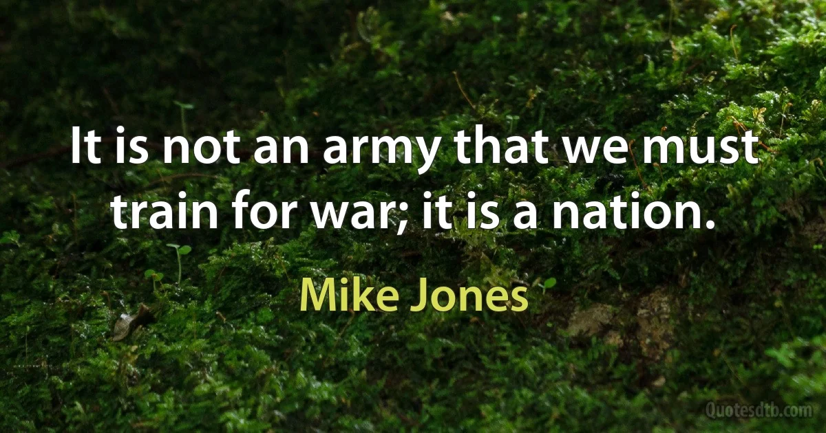 It is not an army that we must train for war; it is a nation. (Mike Jones)