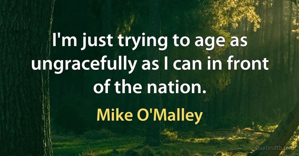 I'm just trying to age as ungracefully as I can in front of the nation. (Mike O'Malley)