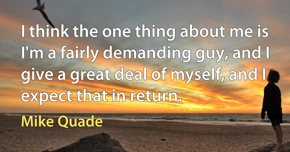 I think the one thing about me is I'm a fairly demanding guy, and I give a great deal of myself, and I expect that in return. (Mike Quade)