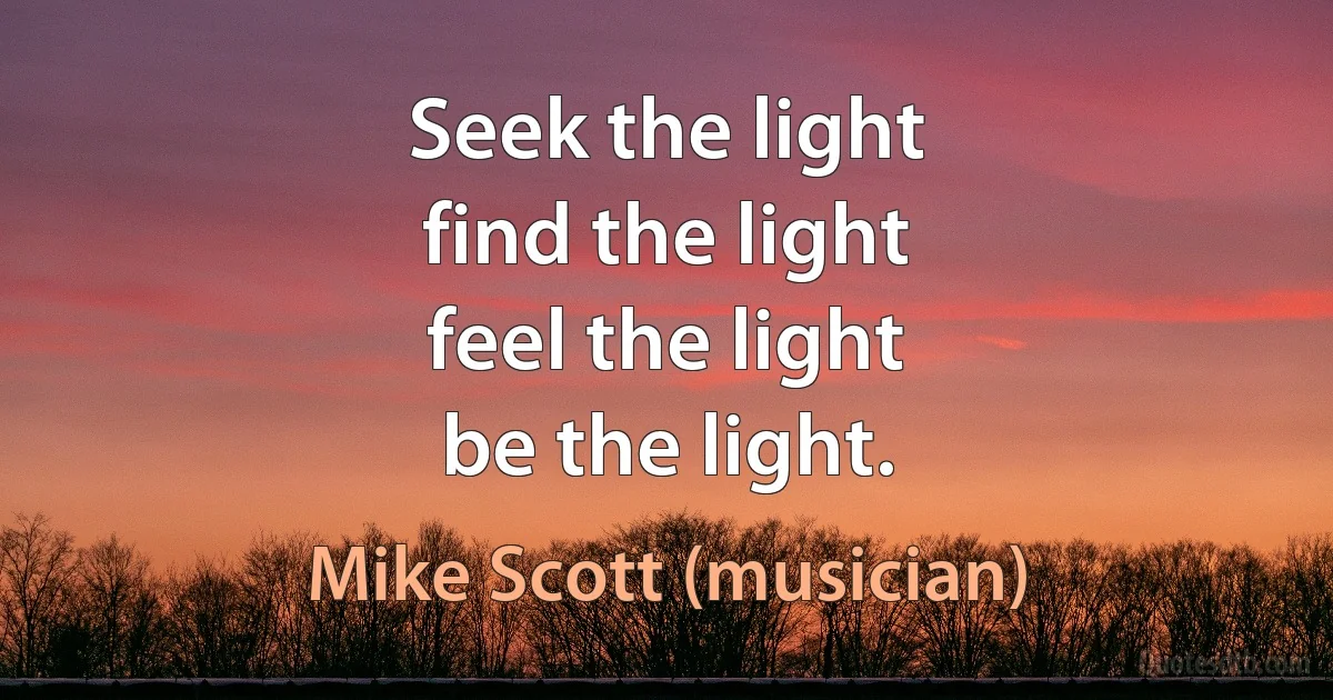 Seek the light
find the light
feel the light
be the light. (Mike Scott (musician))