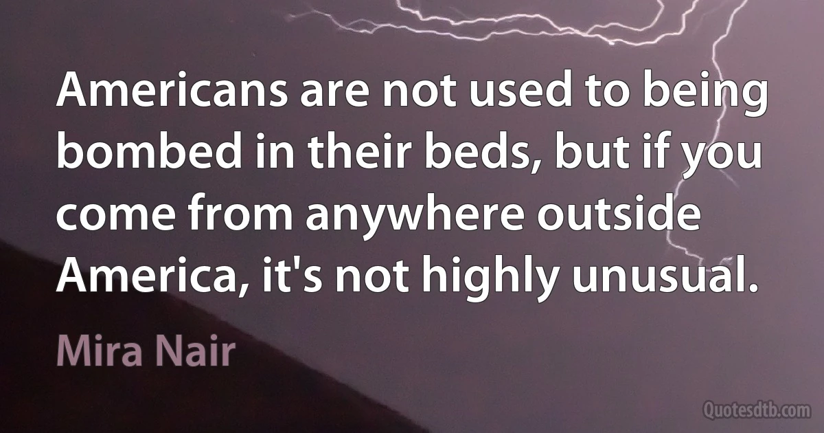 Americans are not used to being bombed in their beds, but if you come from anywhere outside America, it's not highly unusual. (Mira Nair)