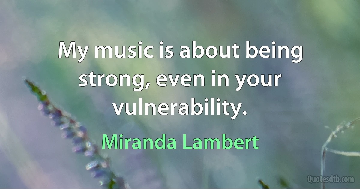 My music is about being strong, even in your vulnerability. (Miranda Lambert)