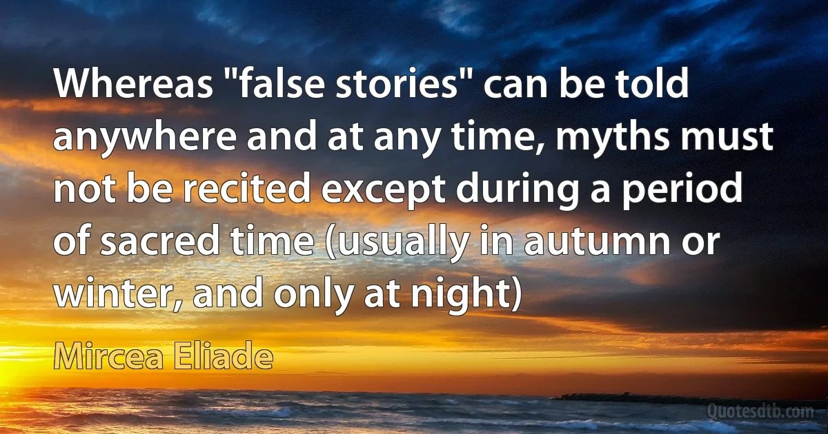 Whereas "false stories" can be told anywhere and at any time, myths must not be recited except during a period of sacred time (usually in autumn or winter, and only at night) (Mircea Eliade)