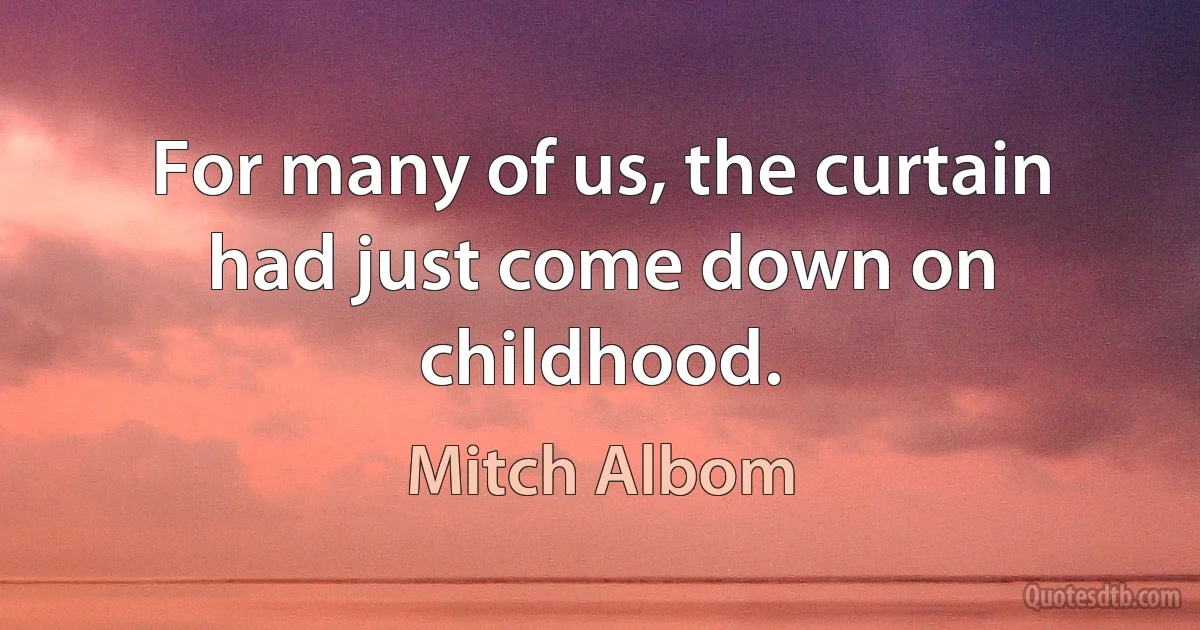 For many of us, the curtain had just come down on childhood. (Mitch Albom)