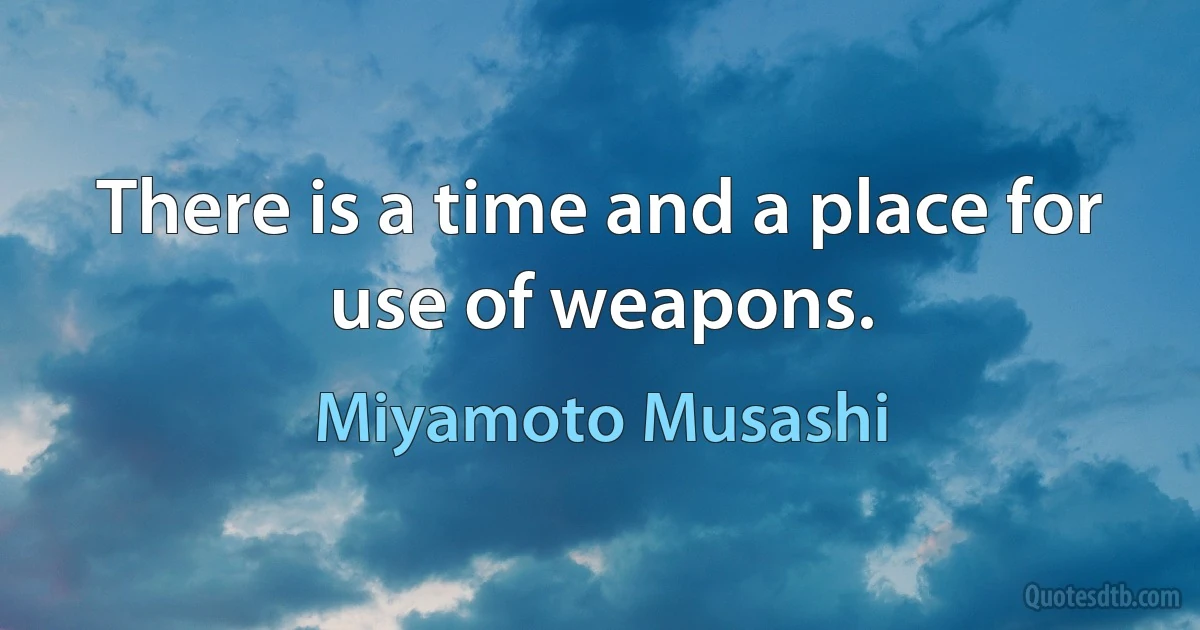 There is a time and a place for use of weapons. (Miyamoto Musashi)