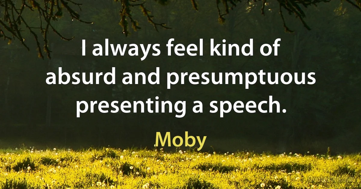 I always feel kind of absurd and presumptuous presenting a speech. (Moby)