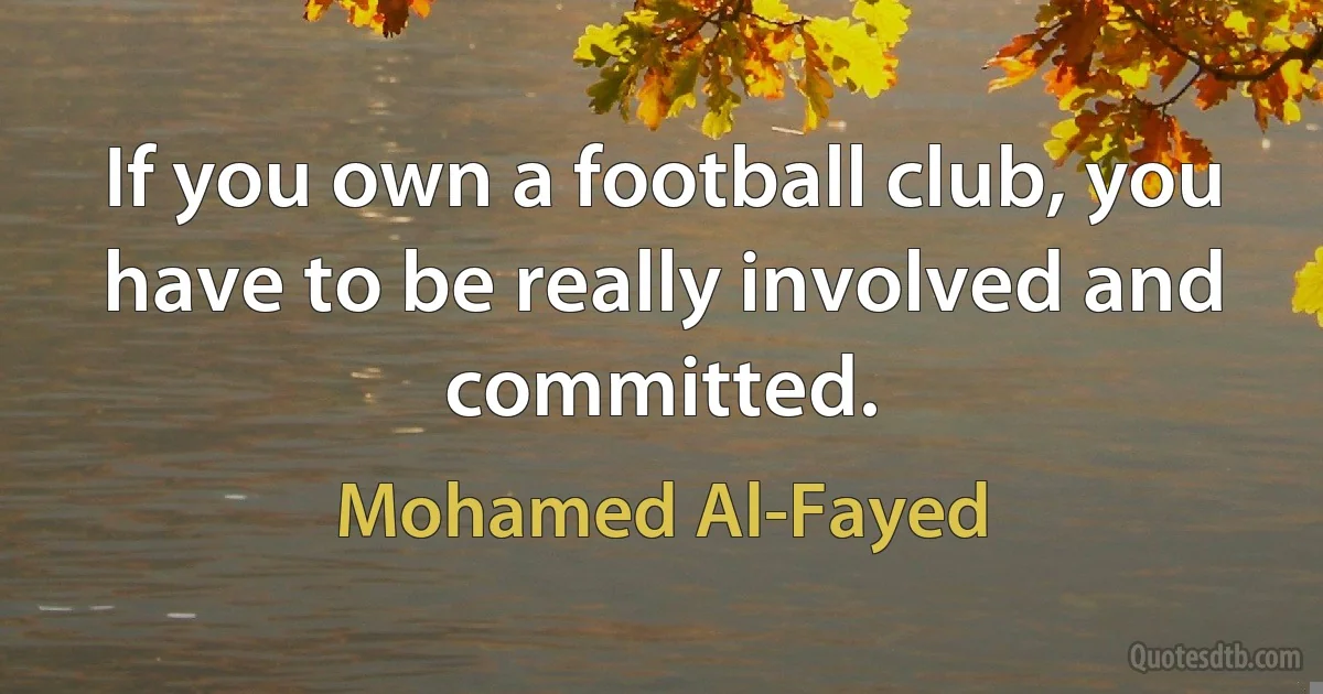 If you own a football club, you have to be really involved and committed. (Mohamed Al-Fayed)