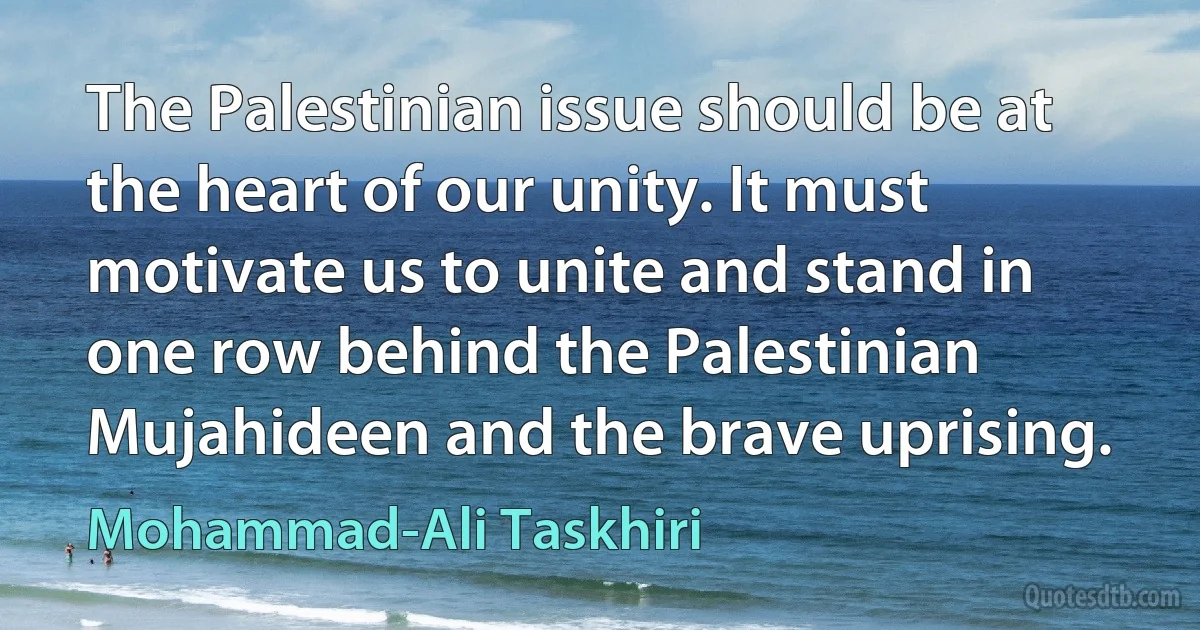 The Palestinian issue should be at the heart of our unity. It must motivate us to unite and stand in one row behind the Palestinian Mujahideen and the brave uprising. (Mohammad-Ali Taskhiri)