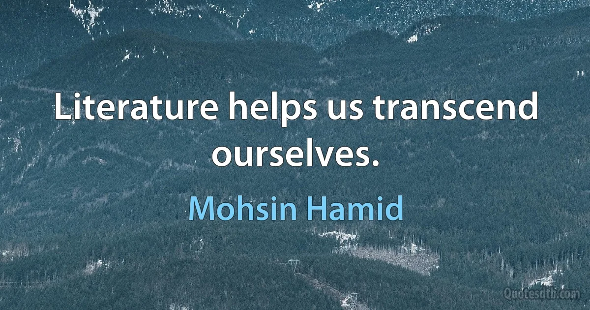 Literature helps us transcend ourselves. (Mohsin Hamid)