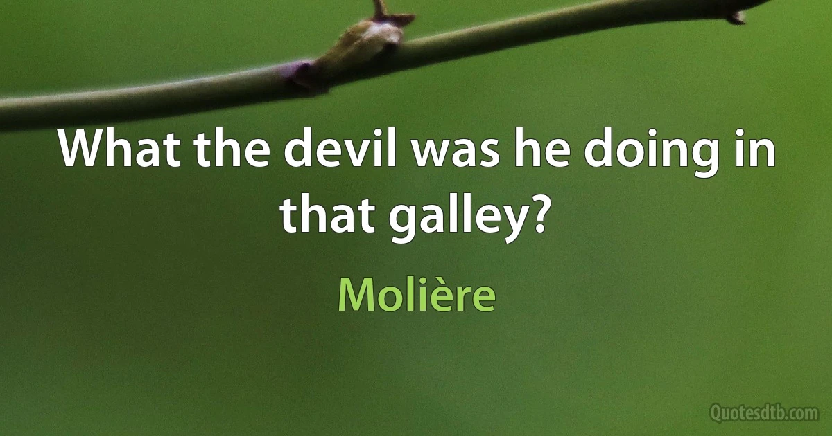 What the devil was he doing in that galley? (Molière)