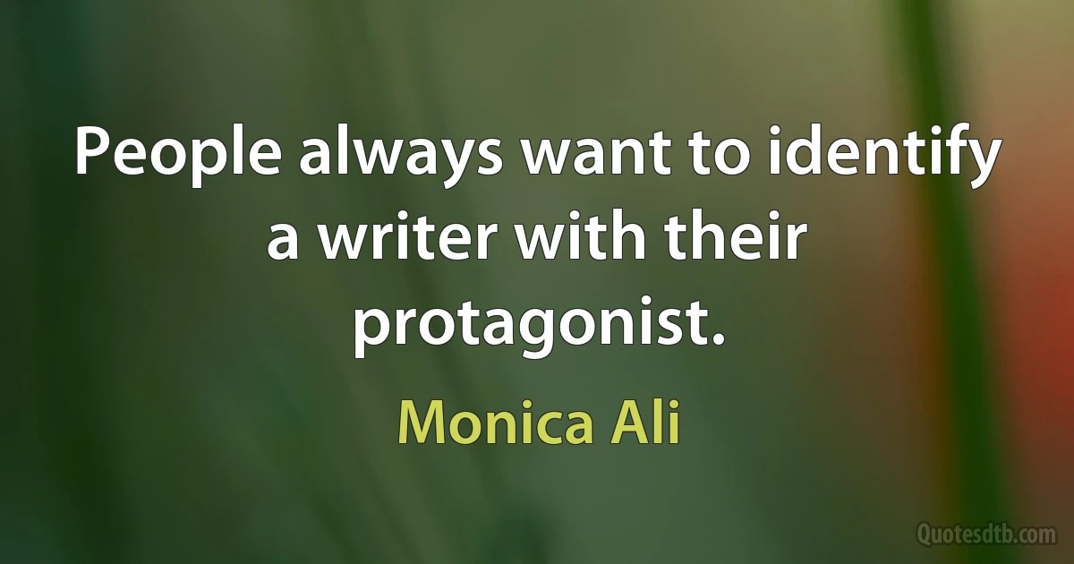 People always want to identify a writer with their protagonist. (Monica Ali)