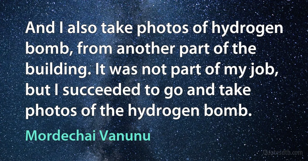 And I also take photos of hydrogen bomb, from another part of the building. It was not part of my job, but I succeeded to go and take photos of the hydrogen bomb. (Mordechai Vanunu)