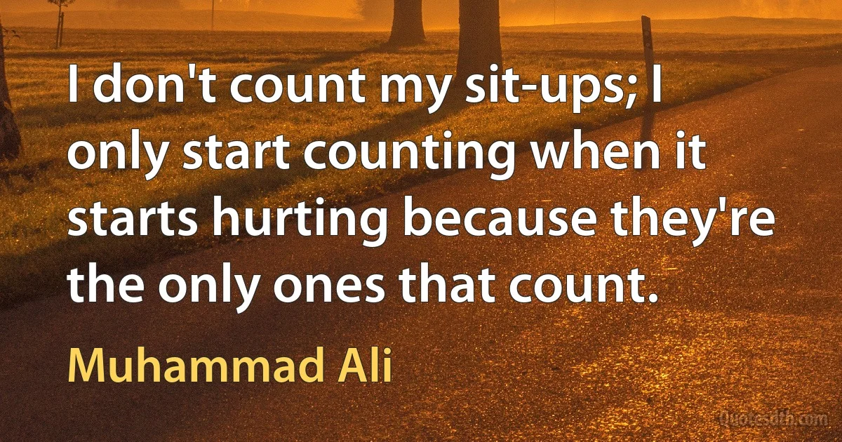 I don't count my sit-ups; I only start counting when it starts hurting because they're the only ones that count. (Muhammad Ali)