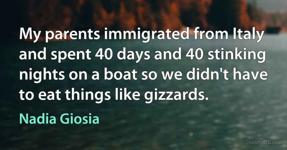 My parents immigrated from Italy and spent 40 days and 40 stinking nights on a boat so we didn't have to eat things like gizzards. (Nadia Giosia)