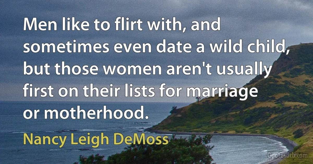 Men like to flirt with, and sometimes even date a wild child, but those women aren't usually first on their lists for marriage or motherhood. (Nancy Leigh DeMoss)