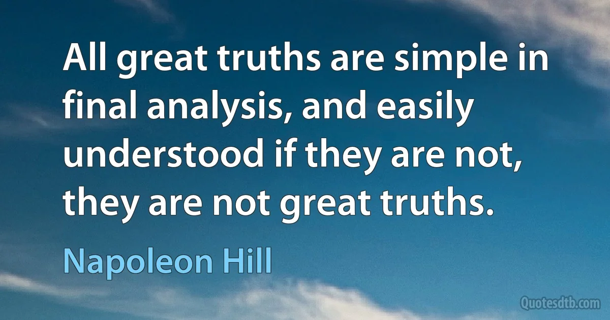 All great truths are simple in final analysis, and easily understood if they are not, they are not great truths. (Napoleon Hill)