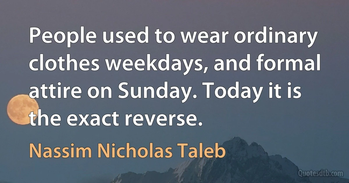 People used to wear ordinary clothes weekdays, and formal attire on Sunday. Today it is the exact reverse. (Nassim Nicholas Taleb)