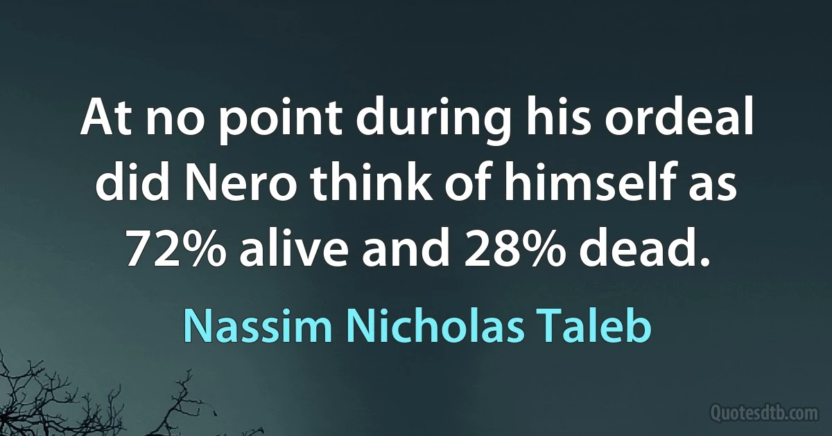 At no point during his ordeal did Nero think of himself as 72% alive and 28% dead. (Nassim Nicholas Taleb)