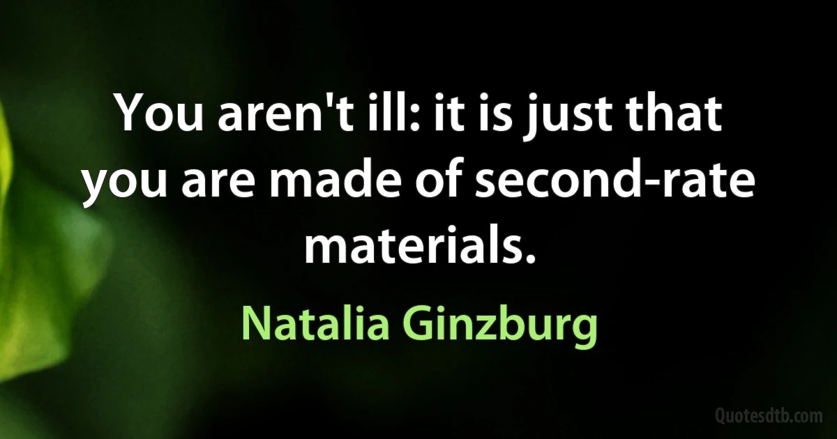 You aren't ill: it is just that you are made of second-rate materials. (Natalia Ginzburg)