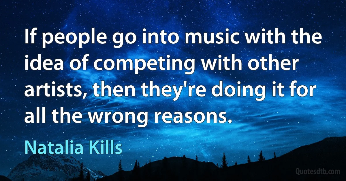 If people go into music with the idea of competing with other artists, then they're doing it for all the wrong reasons. (Natalia Kills)