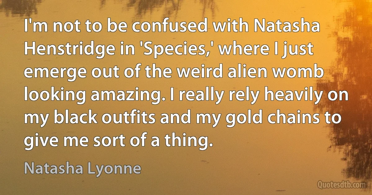 I'm not to be confused with Natasha Henstridge in 'Species,' where I just emerge out of the weird alien womb looking amazing. I really rely heavily on my black outfits and my gold chains to give me sort of a thing. (Natasha Lyonne)