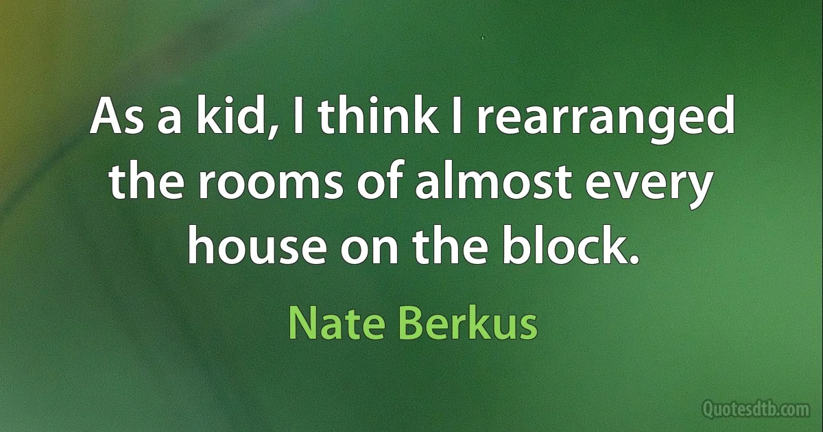 As a kid, I think I rearranged the rooms of almost every house on the block. (Nate Berkus)