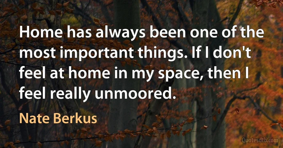 Home has always been one of the most important things. If I don't feel at home in my space, then I feel really unmoored. (Nate Berkus)