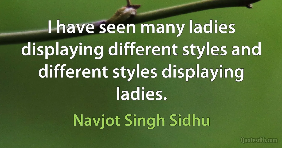 I have seen many ladies displaying different styles and different styles displaying ladies. (Navjot Singh Sidhu)