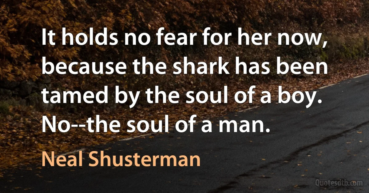 It holds no fear for her now, because the shark has been tamed by the soul of a boy. No--the soul of a man. (Neal Shusterman)