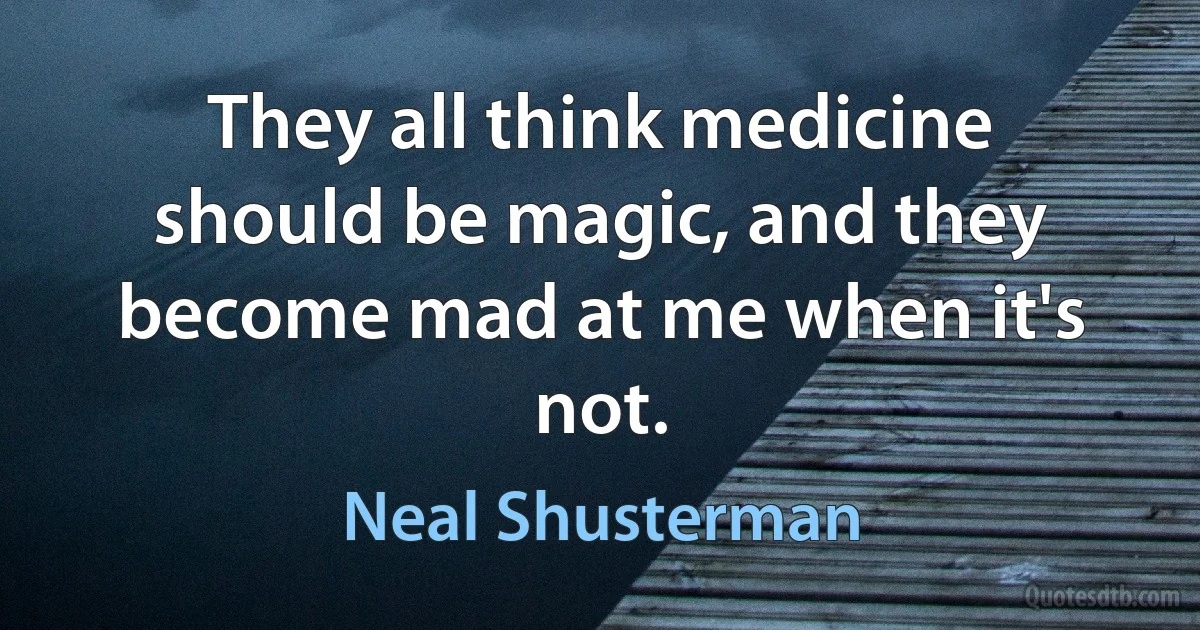 They all think medicine should be magic, and they become mad at me when it's not. (Neal Shusterman)