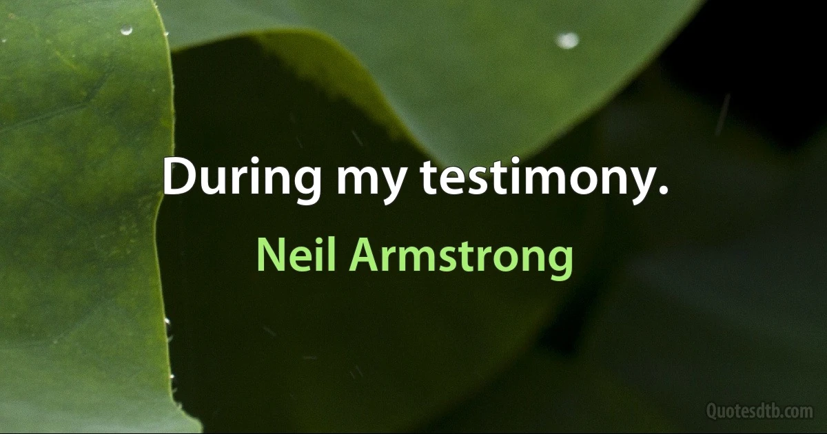 During my testimony. (Neil Armstrong)