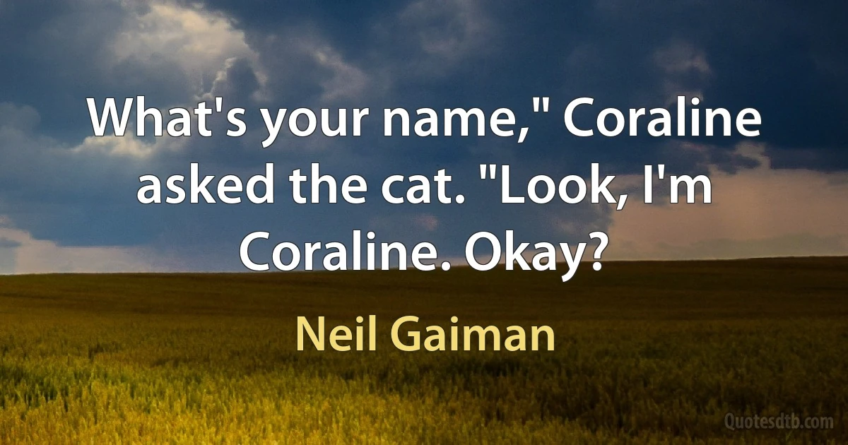 What's your name," Coraline asked the cat. "Look, I'm Coraline. Okay? (Neil Gaiman)