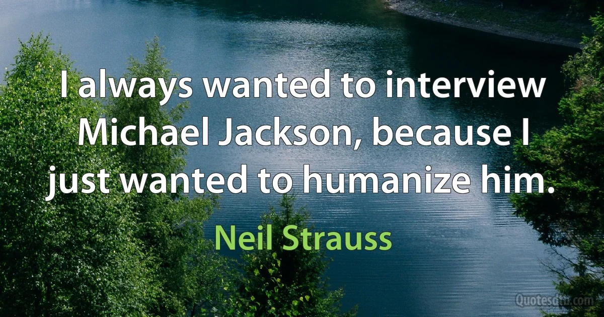 I always wanted to interview Michael Jackson, because I just wanted to humanize him. (Neil Strauss)