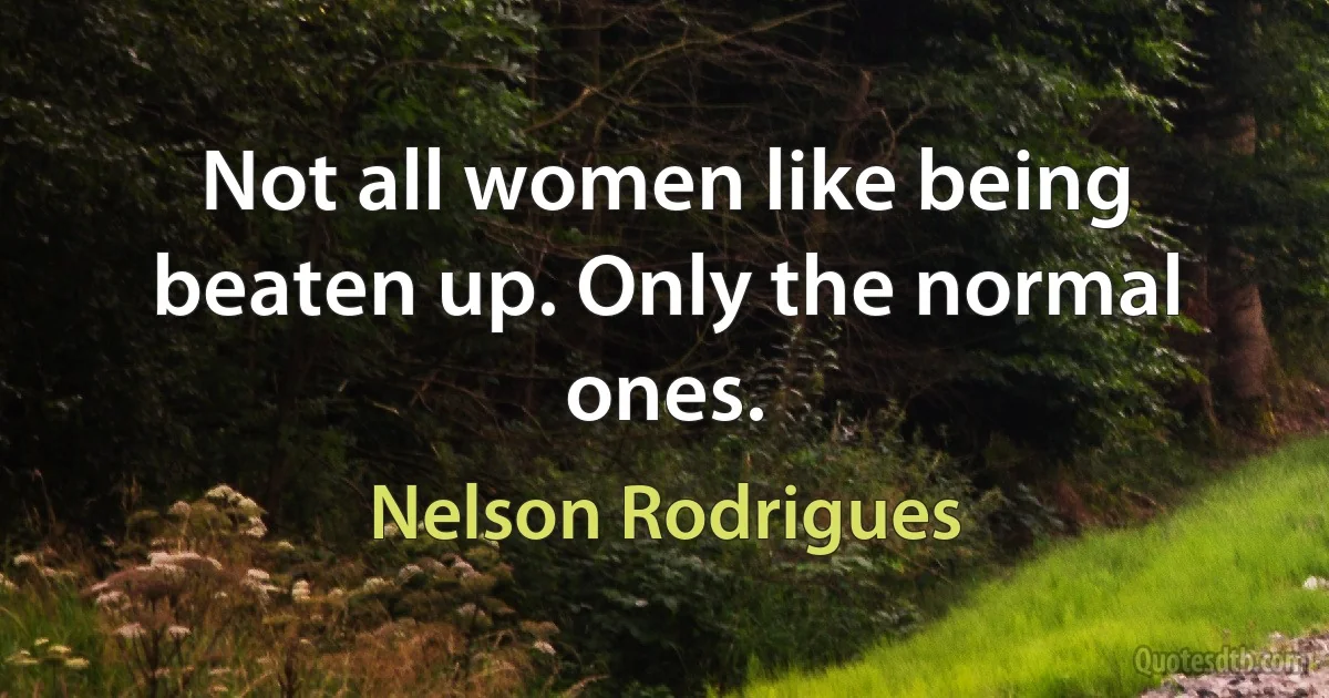 Not all women like being beaten up. Only the normal ones. (Nelson Rodrigues)