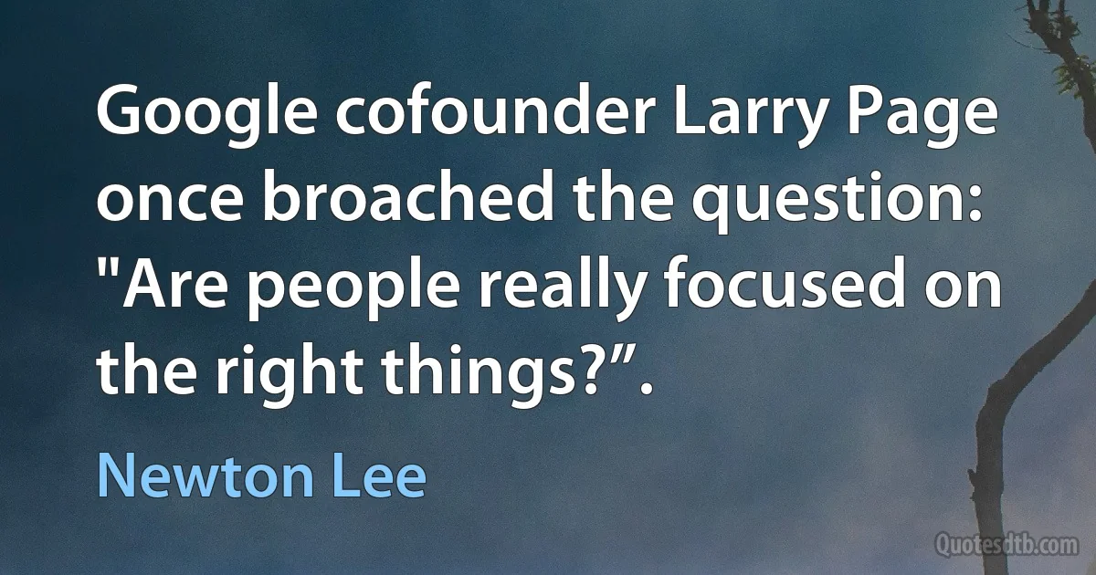 Google cofounder Larry Page once broached the question: "Are people really focused on the right things?”. (Newton Lee)