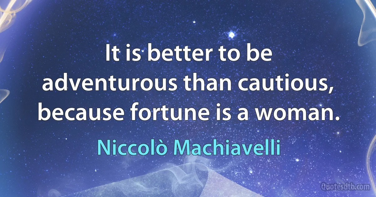 It is better to be adventurous than cautious, because fortune is a woman. (Niccolò Machiavelli)