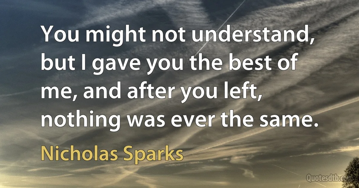 You might not understand, but I gave you the best of me, and after you left, nothing was ever the same. (Nicholas Sparks)