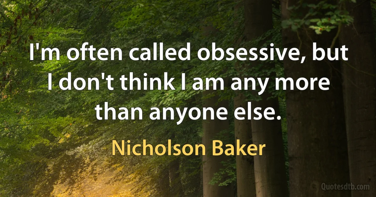 I'm often called obsessive, but I don't think I am any more than anyone else. (Nicholson Baker)