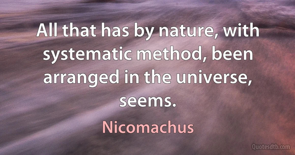 All that has by nature, with systematic method, been arranged in the universe, seems. (Nicomachus)