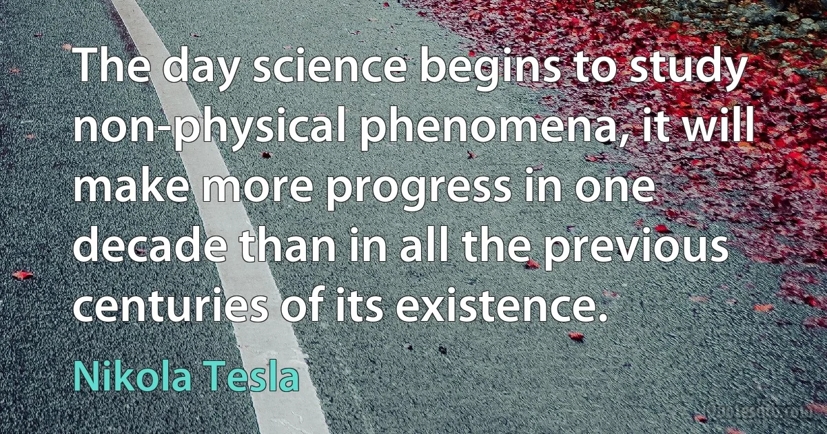 The day science begins to study non-physical phenomena, it will make more progress in one decade than in all the previous centuries of its existence. (Nikola Tesla)