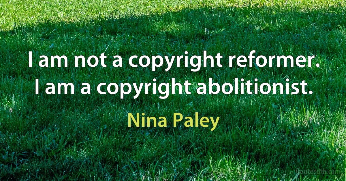 I am not a copyright reformer. I am a copyright abolitionist. (Nina Paley)