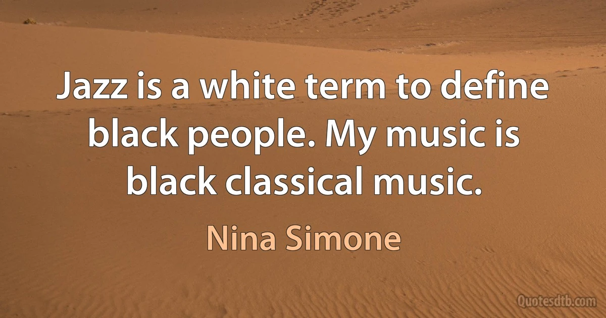 Jazz is a white term to define black people. My music is black classical music. (Nina Simone)