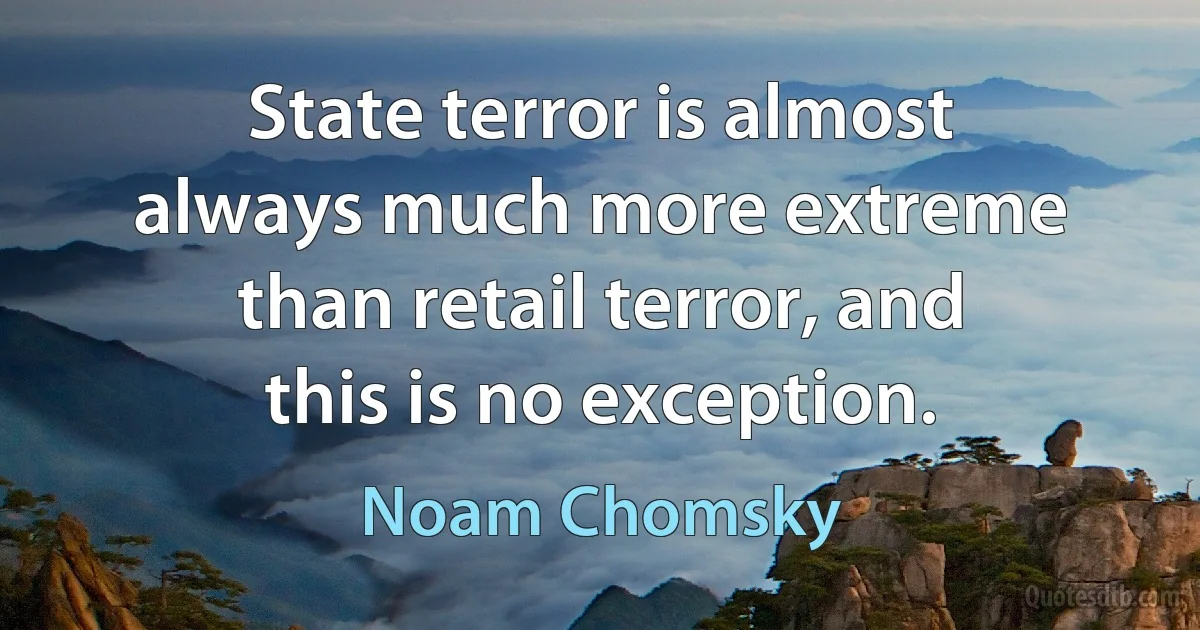 State terror is almost always much more extreme than retail terror, and this is no exception. (Noam Chomsky)