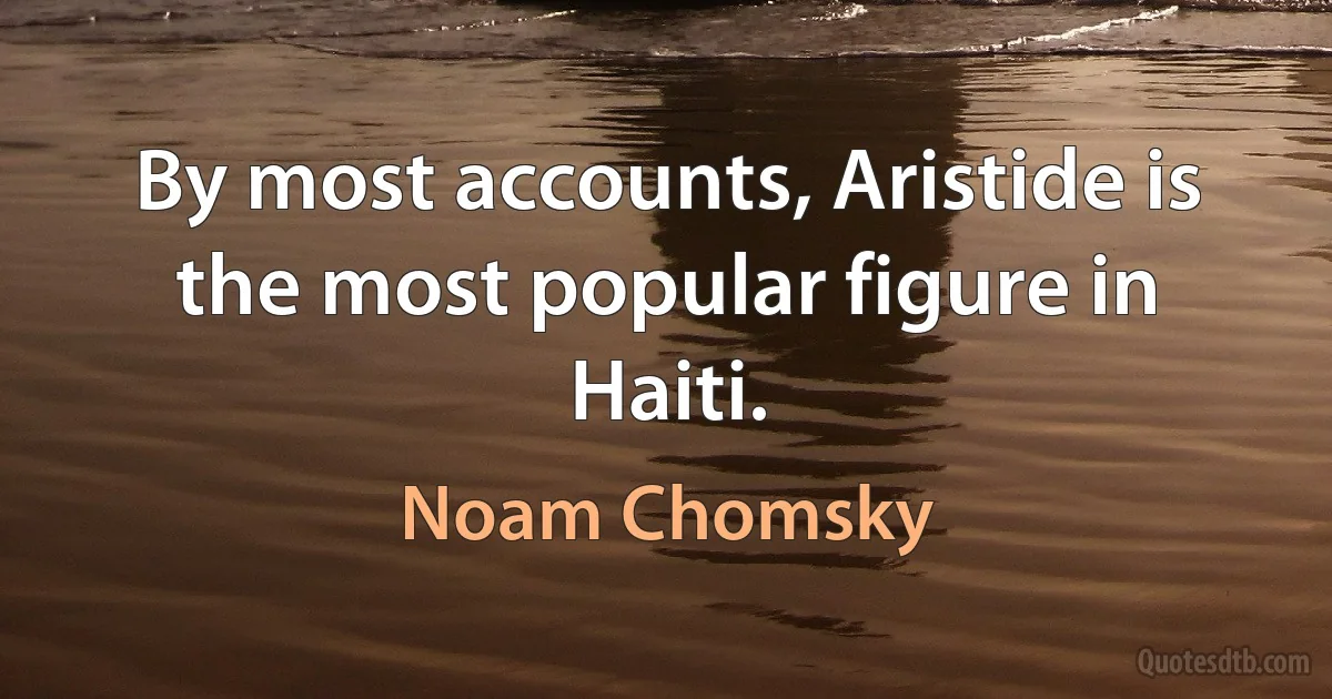 By most accounts, Aristide is the most popular figure in Haiti. (Noam Chomsky)