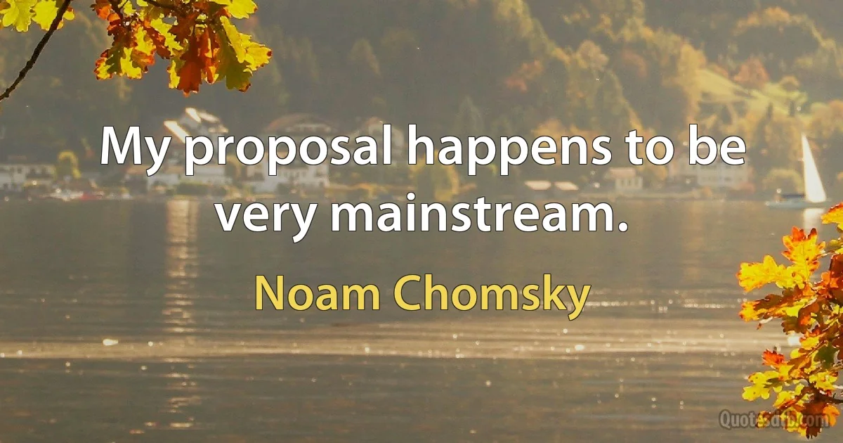 My proposal happens to be very mainstream. (Noam Chomsky)