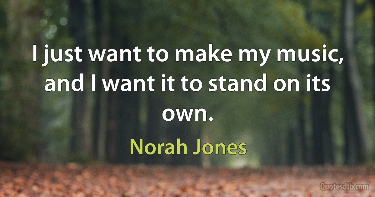 I just want to make my music, and I want it to stand on its own. (Norah Jones)